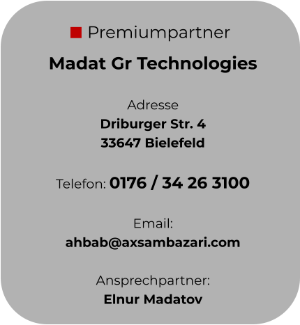 Premiumpartner Madat Gr Technologies  Adresse Driburger Str. 4 33647 Bielefeld  Telefon: 0176 / 34 26 3100  Email:  ahbab@axsambazari.com  Ansprechpartner: Elnur Madatov
